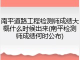 南平道路工程检测师成绩大概什么时候出来(南平检测师成绩何时公布)
