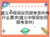 遵义中级保安员报考条件有什么要求(遵义中级保安员报考条件)