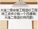 大连二级安装工程造价工程师工资多少钱一个月通常(大连二级造价师月薪)