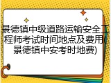 景德镇中级道路运输安全工程师考试时间地点及费用(景德镇中安考时地费)