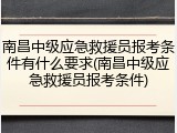 南昌中级应急救援员报考条件有什么要求(南昌中级应急救援员报考条件)