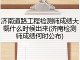 济南道路工程检测师成绩大概什么时候出来(济南检测师成绩何时公布)
