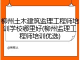 柳州土木建筑监理工程师培训学校哪里好(柳州监理工程师培训优选)