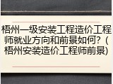 梧州一级安装工程造价工程师就业方向和前景如何？(梧州安装造价工程师前景)