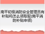 南平初级消防安全管理员有补贴吗怎么领取呢(南平消防补贴申领)