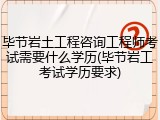 毕节岩土工程咨询工程师考试需要什么学历(毕节岩工考试学历要求)
