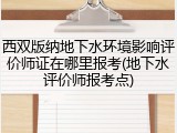 西双版纳地下水环境影响评价师证在哪里报考(地下水评价师报考点)
