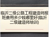 临沂二级公路工程建造师报班费用多少钱哪里好(临沂二级建造师培训)