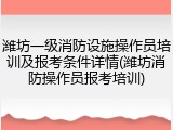 潍坊一级消防设施操作员培训及报考条件详情(潍坊消防操作员报考培训)