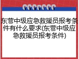 东营中级应急救援员报考条件有什么要求(东营中级应急救援员报考条件)