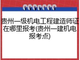贵州一级机电工程建造师证在哪里报考(贵州一建机电报考点)