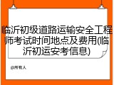 临沂初级道路运输安全工程师考试时间地点及费用(临沂初运安考信息)