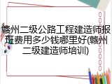 赣州二级公路工程建造师报班费用多少钱哪里好(赣州二级建造师培训)