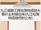 九江道路工程检测师成绩大概什么时候出来(九江检测师成绩何时公布)