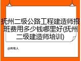 抚州二级公路工程建造师报班费用多少钱哪里好(抚州二级建造师培训)
