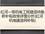红河一级机电工程建造师最新补贴政策详情分析(红河机电建造师补贴)