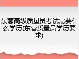东营高级质量员考试需要什么学历(东营质量员学历要求)