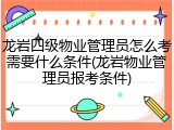 龙岩四级物业管理员怎么考需要什么条件(龙岩物业管理员报考条件)