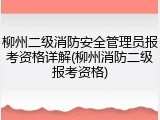 柳州二级消防安全管理员报考资格详解(柳州消防二级报考资格)
