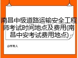 南昌中级道路运输安全工程师考试时间地点及费用(南昌中安考试费用地点)