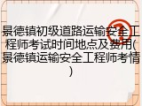 景德镇初级道路运输安全工程师考试时间地点及费用(景德镇运输安全工程师考情)