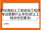 黔东南岩土工程咨询工程师考试需要什么学历(岩土工程师学历要求)