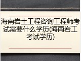 海南岩土工程咨询工程师考试需要什么学历(海南岩工考试学历)