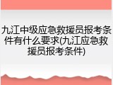 九江中级应急救援员报考条件有什么要求(九江应急救援员报考条件)