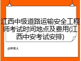 江西中级道路运输安全工程师考试时间地点及费用(江西中安考试安排)