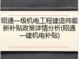 昭通一级机电工程建造师最新补贴政策详情分析(昭通一建机电补贴)