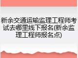 新余交通运输监理工程师考试去哪里线下报名(新余监理工程师报名点)