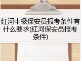 红河中级保安员报考条件有什么要求(红河保安员报考条件)