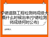 宁德道路工程检测师成绩大概什么时候出来(宁德检测师成绩何时公布)