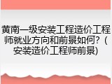 黄南一级安装工程造价工程师就业方向和前景如何？(安装造价工程师前景)