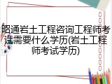 昭通岩土工程咨询工程师考试需要什么学历(岩土工程师考试学历)