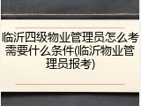 临沂四级物业管理员怎么考需要什么条件(临沂物业管理员报考)