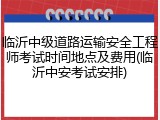 临沂中级道路运输安全工程师考试时间地点及费用(临沂中安考试安排)