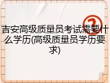 吉安高级质量员考试需要什么学历(高级质量员学历要求)