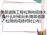 南昌道路工程检测师成绩大概什么时候出来(南昌道路检测师成绩何时公布)