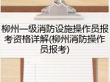柳州一级消防设施操作员报考资格详解(柳州消防操作员报考)