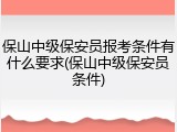 保山中级保安员报考条件有什么要求(保山中级保安员条件)