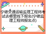 宁德交通运输监理工程师考试去哪里线下报名(宁德监理工程师报名点)