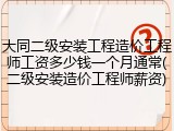 大同二级安装工程造价工程师工资多少钱一个月通常(二级安装造价工程师薪资)