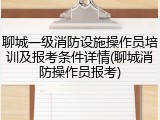 聊城一级消防设施操作员培训及报考条件详情(聊城消防操作员报考)