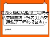 江西交通运输监理工程师考试去哪里线下报名(江西交通监理工程师报名点)
