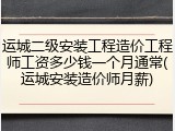 运城二级安装工程造价工程师工资多少钱一个月通常(运城安装造价师月薪)