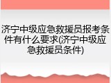 济宁中级应急救援员报考条件有什么要求(济宁中级应急救援员条件)