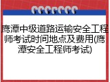 鹰潭中级道路运输安全工程师考试时间地点及费用(鹰潭安全工程师考试)