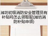 潍坊初级消防安全管理员有补贴吗怎么领取呢(潍坊消防补贴申领)