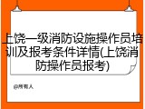 上饶一级消防设施操作员培训及报考条件详情(上饶消防操作员报考)